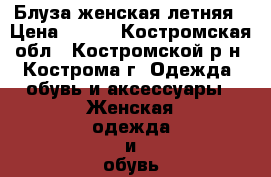 Блуза женская летняя › Цена ­ 400 - Костромская обл., Костромской р-н, Кострома г. Одежда, обувь и аксессуары » Женская одежда и обувь   . Костромская обл.